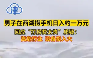 男子在西湖捞手机日入约一万元，回应“打捞费太贵”质疑：高危行业，设备投入大