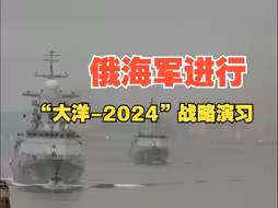 俄海军进行“大洋-2024”战略演习，9万多人、400多艘战舰、潜艇和保障船参演，普京也将观摩演习