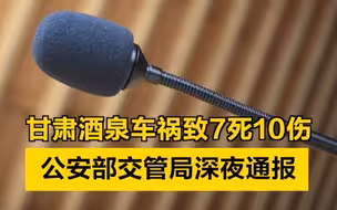 甘肃酒泉车祸已致7人死亡、10人受伤！公安部交管局深夜通报