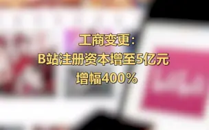 工商变更：B站注册资本增至5亿 增幅400％