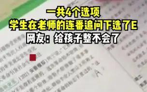 选择题一共4个选项，学生在老师的连番追问下选了E！网友：给孩子整不会了