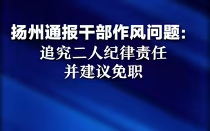 扬州通报干部作风问题：追究二人纪律责任并建议免职
