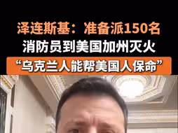 泽连斯基：准备派150名消防员到美国加州灭火，“乌克兰人能帮美国人保命”