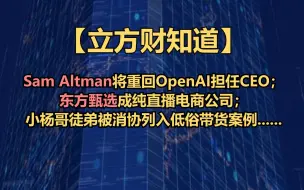 【立方财知道】Sam Altman将重回OpenAI担任CEO；东方甄选成纯直播电商公司；小杨哥徒弟被消协列入低俗带货案例......