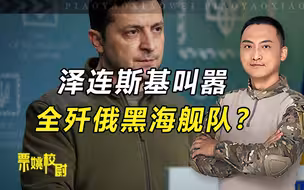 泽连斯基要全歼俄黑海舰队？林则徐一番总结，说明乌克兰大势已去