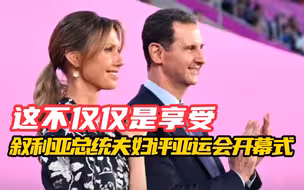 叙利亚总统夫妇评价杭州亚运会开幕式 “这不仅仅是享受 还需要很多时间来讨论它”
