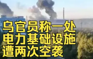 俄媒：乌官员称一处电力基础设施遭两次空袭，受损严重