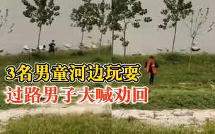 3男童河边玩耍过路男子呵斥喊回：担心他们掉下去，都喊回来了