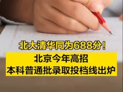 北大清华同为688分！北京今年高招本科普通批录取投档线出炉
