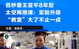 百秒看王亚平8年后太空再授课：实验升级 “教室”大了不止一点