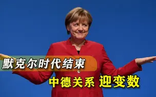 默克尔时代宣告结束，“欧洲稳定器”不再，中德关系迎来变数