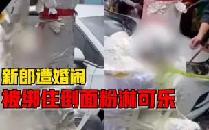 新郎遭婚闹被绑住倒面粉淋可乐，目击者：还用灭火器喷感觉很低俗