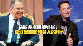 马斯克点赞俄外长拉夫罗夫：这才是称职领导人的样子