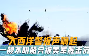 美海军差点闯大祸！大西洋警报声响起，一艘不明船只被美军舰击沉