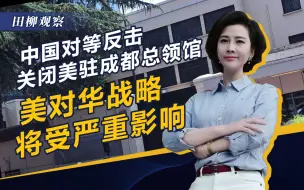 中国对等反击，关闭美驻成都总领馆，美对华战略将受严重影响