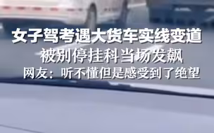 女子驾考遇大货车实线变道，被别停挂科当场发飙。网友：听不懂但是感受到了绝望