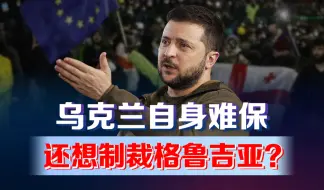 乌克兰都自身难保，还要制裁格鲁吉亚？泽连斯基只剩无能狂怒