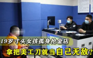 19岁寸头女孩孤身劫金店，当场被抓，拿把美工刀就当自己无敌？