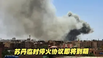 苏丹临时停火协议即将到期，冲突双方均表示愿谈判延长停火