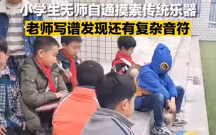 小学生无师自通摸索传统乐器 老师写谱发现还有复杂音符