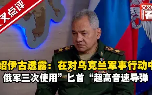 绍伊古透露：在对乌克兰军事行动中，俄军三次使用”匕首“超高音速导弹
