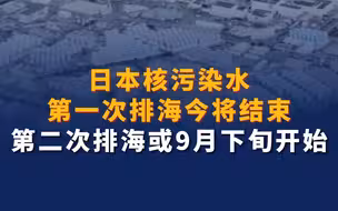 日本核污染水第一次排海今将结束 第二次排海或9月下旬开始