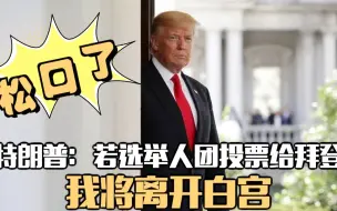 松口了！特朗普：若选举人团投票给拜登 我将离开白宫