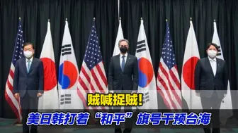 贼喊捉贼！美日韩打着“和平”旗号干预台海，行干涉中国内政之实