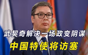 塞尔维亚险些变天，武契奇在俄帮助下躲过一劫，中国特使即将访塞