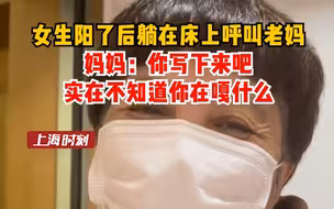 女生阳了后躺在床上呼叫老妈，妈妈：你写下来吧，实在不知道你在嘎什么。