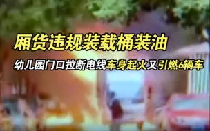厢货违规装载桶装油 幼儿园门口拉断电线车身起火又引燃6辆车