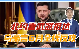 虚张声势，还是动真格？北约重武器抵达，乌克兰豪言6月全线反攻