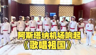 哈萨克斯坦阿斯塔纳机场响起中文歌曲《歌唱祖国》