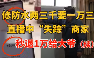修防水两三千要一万三  记者直播中“失踪”商家秒退1万给受骗大爷！ （续）
