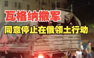 瓦格纳撤军！同意停止在俄领土上的行动