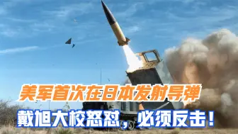 美军首次在日发射战术导弹，日媒叫嚣能与华抗衡，戴旭：必须反击