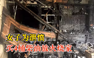 女子为泄愤买4桶柴油放火烧家：因情感问题生气，消防扑救2小时