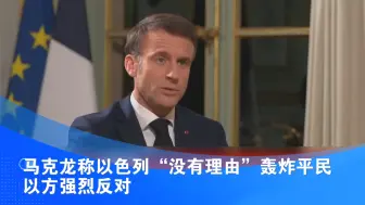 马克龙称以色列“没有理由”轰炸平民 以方强烈反对