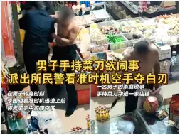 男子手持菜刀欲闹事，派出所民警看准时机空手夺白刃。