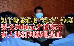 骗子讲述缅北“淘金”经历：交钱才能离开，有人被打到满地是血