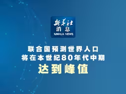 新华社消息｜联合国预测世界人口将在本世纪80年代中期达到峰值
