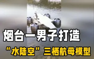这就厉害了！烟台一男子倾心打造“水陆空”三栖航母模型