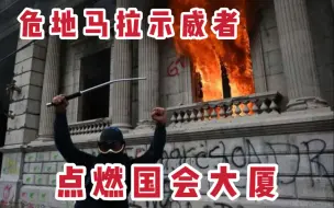 真·危地？外媒：危地马拉反对派因政府腐败抗议，并点燃国会大厦