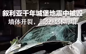 叙利亚千年城堡地震中被毁：墙体开裂，部分楼体坍塌。