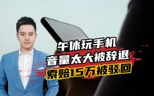 午休玩手机音量太大被辞退，员工索赔15万被拒！网友：这次站公司