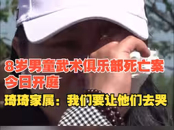 8岁男童武术俱乐部死亡案今日开庭，琦琦家属：为什么要让他们看到我们哭，我们要让他们去哭
