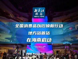 新华社消息｜全国消费品以旧换新行动地方站首站在海南启动