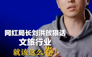 红星微评：网红局长刘洪放狠话。文旅行业就该这么卷！