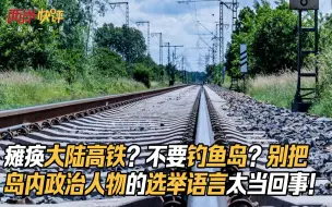 瘫痪大陆高铁？不要钓鱼岛？别把岛内政治人物的选举语言太当回事！