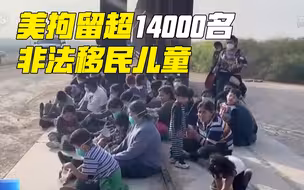 美国拘留超过14000名非法移民儿童 美官员：这并不算危机
